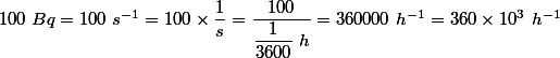 100 ~ Bq = 100 ~ s^{-1} = 100 \times \dfrac{1}{s} = \dfrac{100}{ \dfrac{1}{3600} ~h} = 360000 ~h^{-1} =360 \times 10^{3} ~h^{-1}